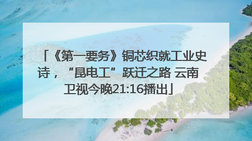 《第一要务》铜芯织就工业史诗，“昆电工”跃迁之路 云南卫视今晚21:16播出
