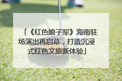 《红色娘子军》海南驻场演出再启幕，打造沉浸式红色文旅新体验