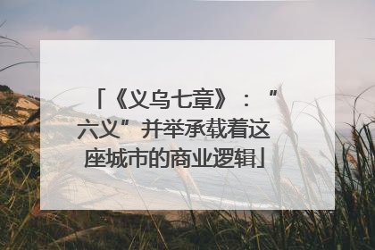 《义乌七章》：“六义”并举承载着这座城市的商业逻辑
