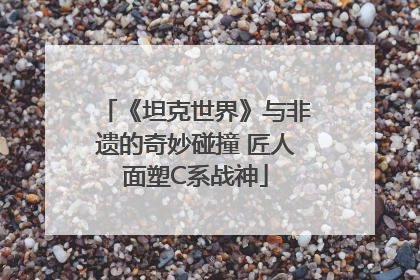 《坦克世界》与非遗的奇妙碰撞 匠人面塑C系战神