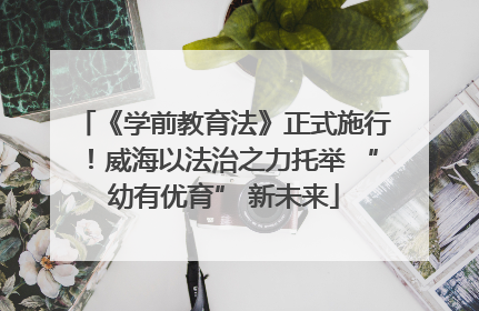 《学前教育法》正式施行！威海以法治之力托举 “幼有优育” 新未来