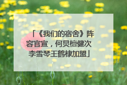 《我们的宿舍》阵容官宣，何炅檀健次李雪琴王鹤棣加盟