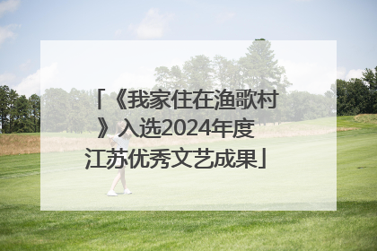 《我家住在渔歌村》入选2024年度江苏优秀文艺成果