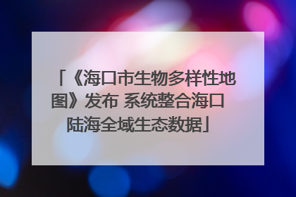 《海口市生物多样性地图》发布 系统整合海口陆海全域生态数据
