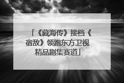 《藏海传》接档《宿敌》领跑东方卫视精品剧集赛道