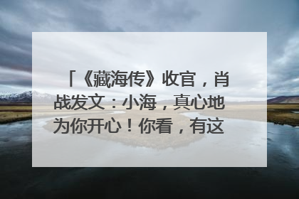 《藏海传》收官，肖战发文：小海，真心地为你开心！你看，有这么多人懂你！