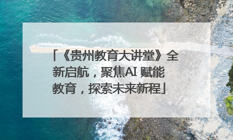 《贵州教育大讲堂》全新启航，聚焦AI 赋能教育，探索未来新程