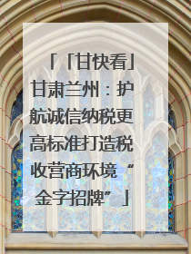 「甘快看」甘肃兰州：护航诚信纳税更高标准打造税收营商环境“金字招牌”