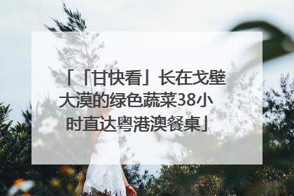 「甘快看」长在戈壁大漠的绿色蔬菜38小时直达粤港澳餐桌