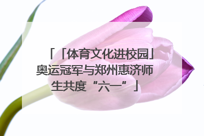 「体育文化进校园」奥运冠军与郑州惠济师生共度“六一”
