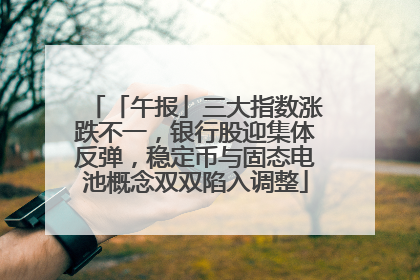 「午报」三大指数涨跌不一，银行股迎集体反弹，稳定币与固态电池概念双双陷入调整