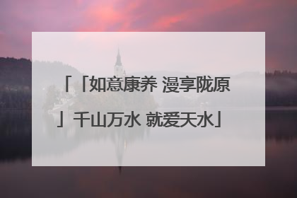 「如意康养 漫享陇原」千山万水 就爱天水