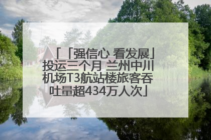 「强信心 看发展」投运三个月 兰州中川机场T3航站楼旅客吞吐量超434万人次
