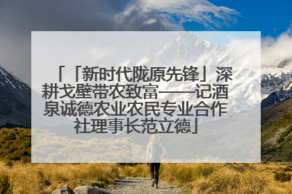 「新时代陇原先锋」深耕戈壁带农致富——记酒泉诚德农业农民专业合作社理事长范立德