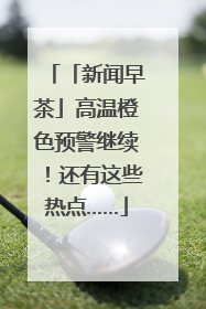 「新闻早茶」高温橙色预警继续！还有这些热点……