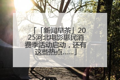 「新闻早茶」2025河北电影惠民消费季活动启动，还有这些热点……
