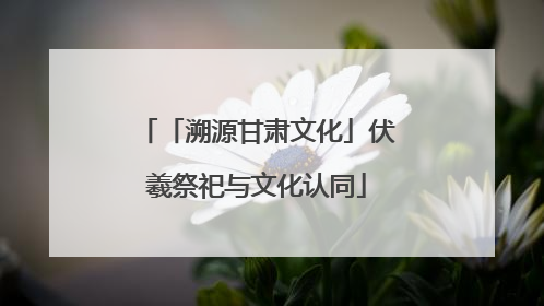 「溯源甘肃文化」伏羲祭祀与文化认同