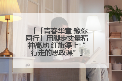 「青春华章 豫你同行」用脚步丈量精神高地 红旗渠上“行走的思政课”