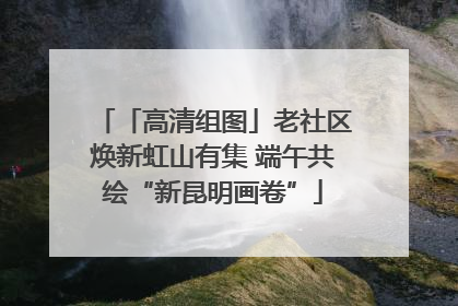 「高清组图」老社区焕新虹山有集 端午共绘“新昆明画卷”