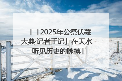 「2025年公祭伏羲大典·记者手记」在天水 听见历史的脉搏