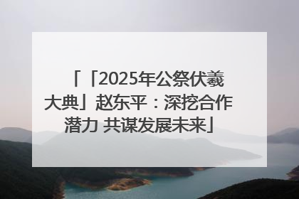「2025年公祭伏羲大典」赵东平：深挖合作潜力 共谋发展未来