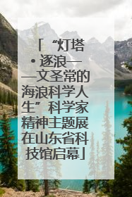“灯塔 • 逐浪——文圣常的海浪科学人生”科学家精神主题展在山东省科技馆启幕