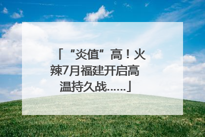 “炎值”高！火辣7月福建开启高温持久战……