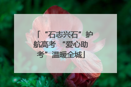 “石志兴石”护航高考 “爱心助考”温暖全城