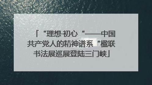 “理想·初心“——中国共产党人的精神谱系“楹联书法展巡展登陆三门峡