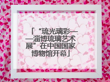 “琉光璃彩——淄博琉璃艺术展”在中国国家博物馆开幕