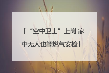 “空中卫士”上岗 家中无人也能燃气安检