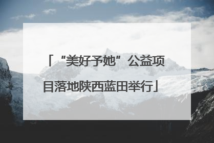 “美好予她”公益项目落地陕西蓝田举行