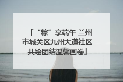 “粽”享端午 兰州市城关区九州大道社区共绘团结温馨画卷