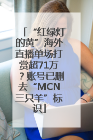 “红绿灯的黄”海外直播单场打赏超71万？账号已删去“MCN三只羊”标识