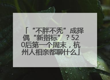 “不胖不秃”成择偶“新指标”？520后第一个周末，杭州人相亲都聊什么