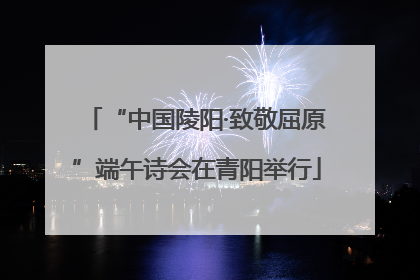 “中国陵阳·致敬屈原”端午诗会在青阳举行