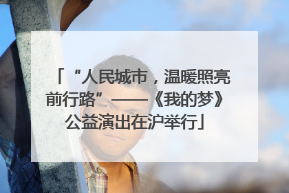 “人民城市，温暖照亮前行路”——《我的梦》公益演出在沪举行