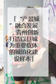 “产景城”融合发展，青州创新打造以县城为重要载体的城镇化建设样本