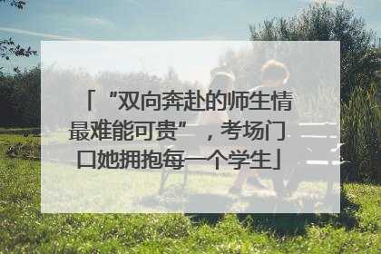 “双向奔赴的师生情最难能可贵”，考场门口她拥抱每一个学生