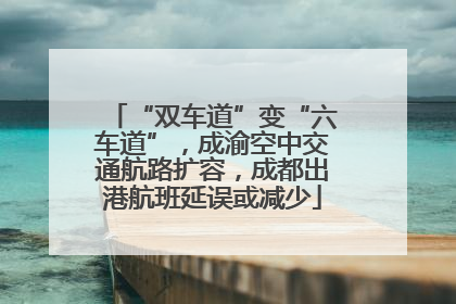 “双车道”变“六车道”，成渝空中交通航路扩容，成都出港航班延误或减少