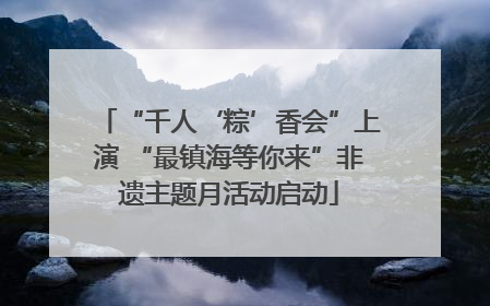 “千人‘粽’香会”上演 “最镇海等你来”非遗主题月活动启动