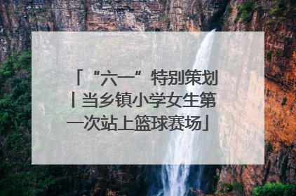 “六一”特别策划丨当乡镇小学女生第一次站上篮球赛场
