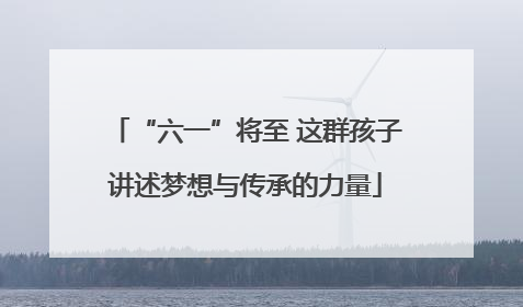“六一”将至 这群孩子讲述梦想与传承的力量