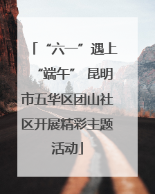 “六一”遇上“端午” 昆明市五华区团山社区开展精彩主题活动