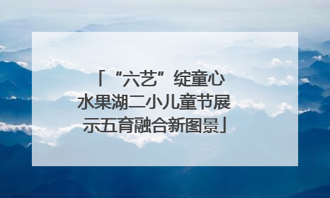 “六艺”绽童心 水果湖二小儿童节展示五育融合新图景
