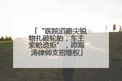 “医院道路尖锐物扎破轮胎，车主索赔遭拒”，谭海涛律师支招维权