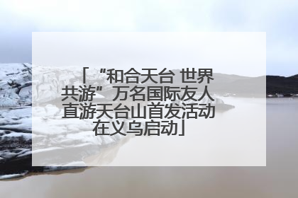 “和合天台 世界共游”万名国际友人直游天台山首发活动在义乌启动