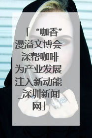 “咖香”漫溢文博会 深帮咖啡为产业发展注入新动能_深圳新闻网
