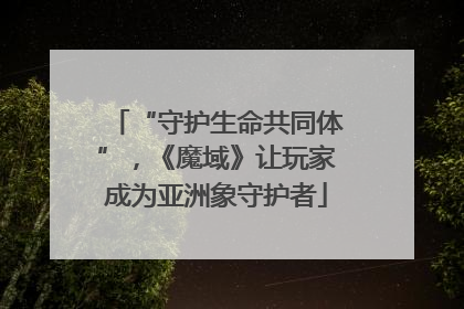 “守护生命共同体”，《魔域》让玩家成为亚洲象守护者