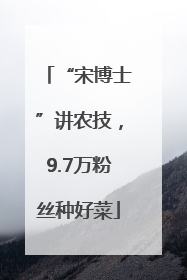 “宋博士”讲农技，9.7万粉丝种好菜